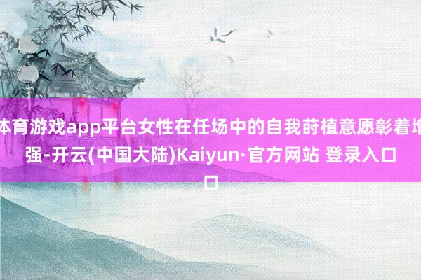 体育游戏app平台女性在任场中的自我莳植意愿彰着增强-开云(中国大陆)Kaiyun·官方网站 登录入口