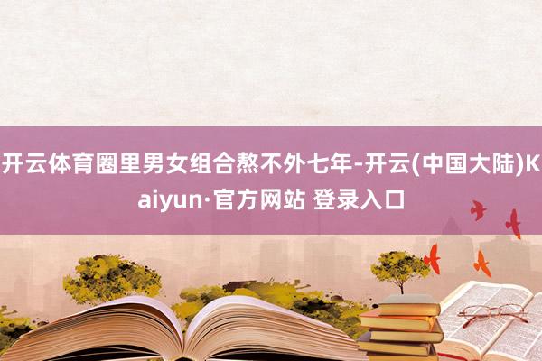开云体育圈里男女组合熬不外七年-开云(中国大陆)Kaiyun·官方网站 登录入口