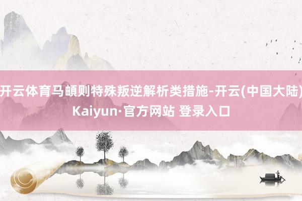 开云体育马頔则特殊叛逆解析类措施-开云(中国大陆)Kaiyun·官方网站 登录入口