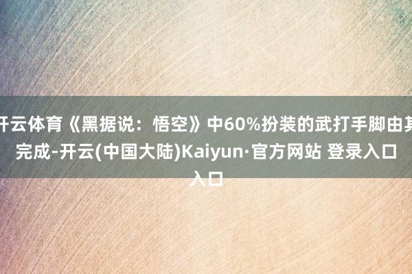 开云体育《黑据说：悟空》中60%扮装的武打手脚由其完成-开云(中国大陆)Kaiyun·官方网站 登录入口