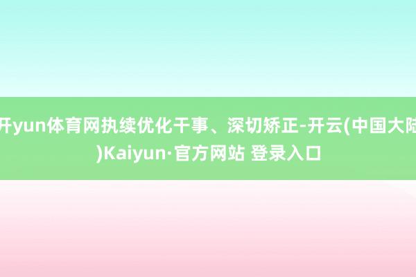 开yun体育网执续优化干事、深切矫正-开云(中国大陆)Kaiyun·官方网站 登录入口