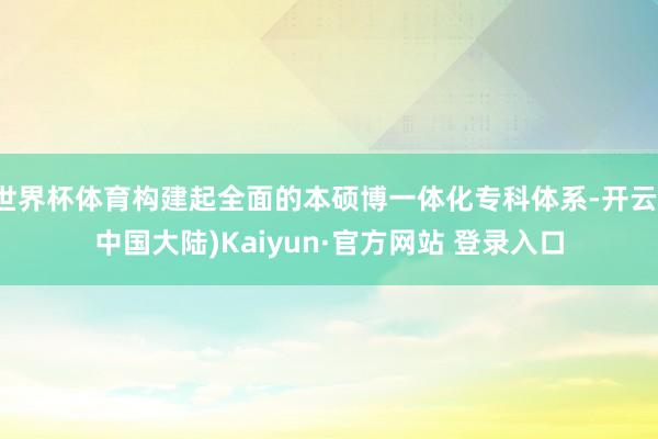 世界杯体育构建起全面的本硕博一体化专科体系-开云(中国大陆)Kaiyun·官方网站 登录入口