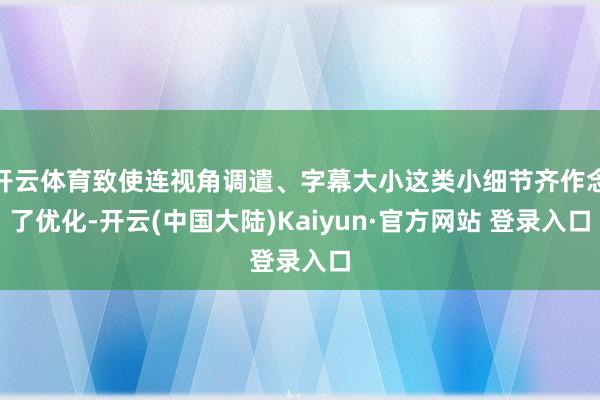 开云体育致使连视角调遣、字幕大小这类小细节齐作念了优化-开云(中国大陆)Kaiyun·官方网站 登录入口