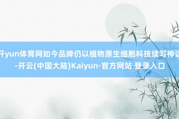 开yun体育网如今品牌仍以植物原生细胞科技续写神话-开云(中国大陆)Kaiyun·官方网站 登录入口