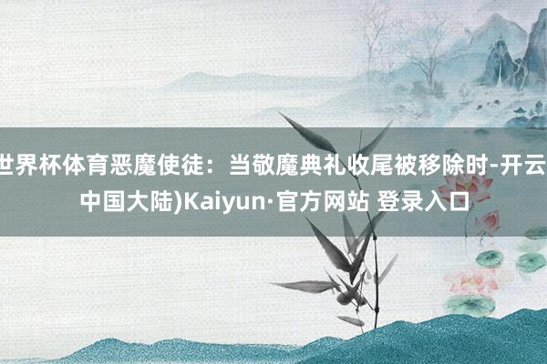 世界杯体育恶魔使徒：当敬魔典礼收尾被移除时-开云(中国大陆)Kaiyun·官方网站 登录入口