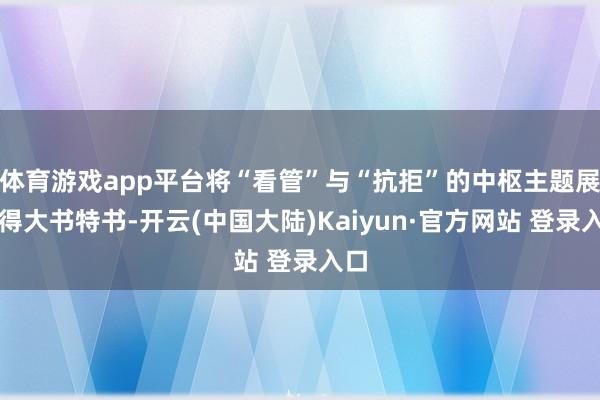 体育游戏app平台将“看管”与“抗拒”的中枢主题展现得大书特书-开云(中国大陆)Kaiyun·官方网站 登录入口