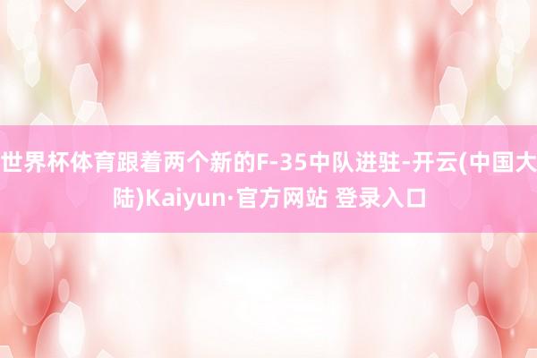 世界杯体育跟着两个新的F-35中队进驻-开云(中国大陆)Kaiyun·官方网站 登录入口