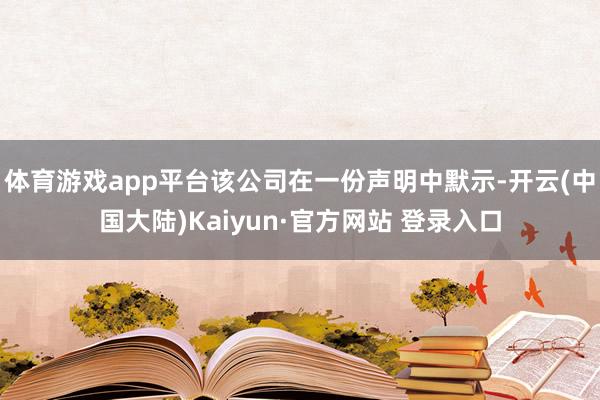 体育游戏app平台该公司在一份声明中默示-开云(中国大陆)Kaiyun·官方网站 登录入口