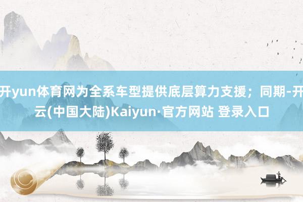 开yun体育网为全系车型提供底层算力支援；同期-开云(中国大陆)Kaiyun·官方网站 登录入口