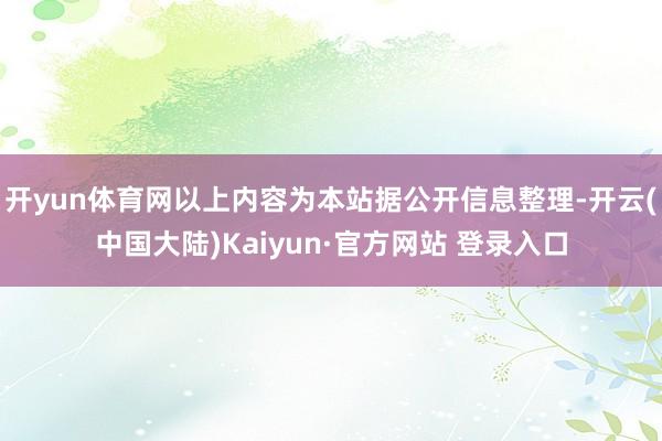 开yun体育网以上内容为本站据公开信息整理-开云(中国大陆)Kaiyun·官方网站 登录入口