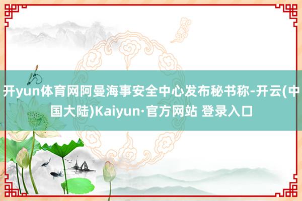 开yun体育网阿曼海事安全中心发布秘书称-开云(中国大陆)Kaiyun·官方网站 登录入口