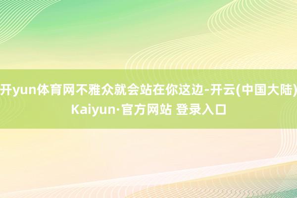 开yun体育网不雅众就会站在你这边-开云(中国大陆)Kaiyun·官方网站 登录入口