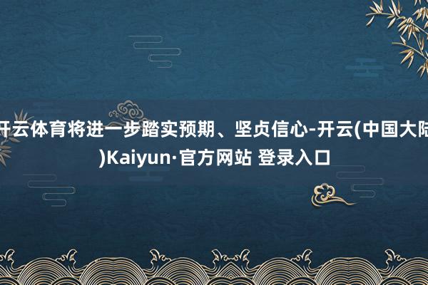 开云体育将进一步踏实预期、坚贞信心-开云(中国大陆)Kaiyun·官方网站 登录入口