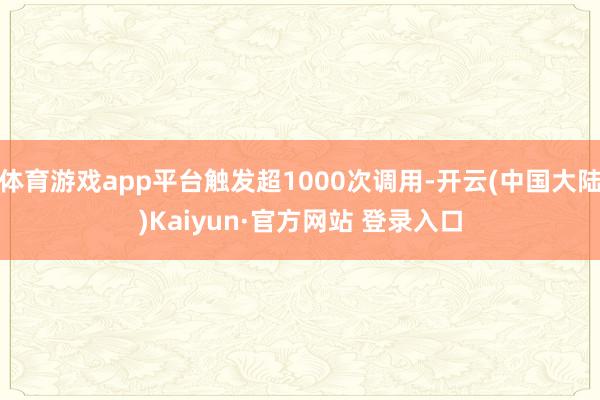 体育游戏app平台触发超1000次调用-开云(中国大陆)Kaiyun·官方网站 登录入口