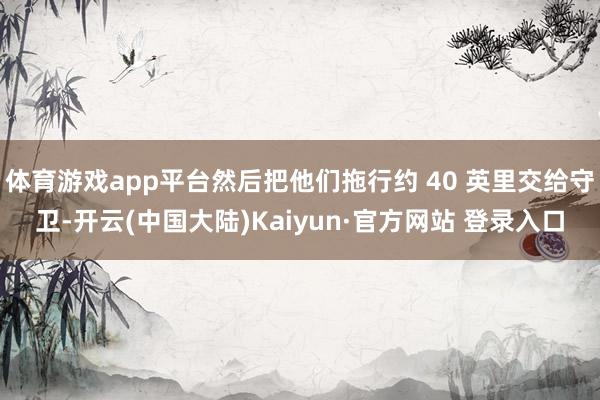 体育游戏app平台然后把他们拖行约 40 英里交给守卫-开云(中国大陆)Kaiyun·官方网站 登录入口