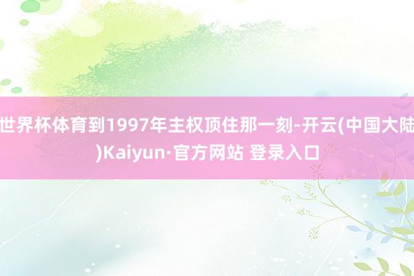 世界杯体育到1997年主权顶住那一刻-开云(中国大陆)Kaiyun·官方网站 登录入口