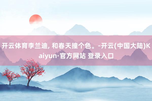 开云体育李兰迪, 和春天撞个色。-开云(中国大陆)Kaiyun·官方网站 登录入口