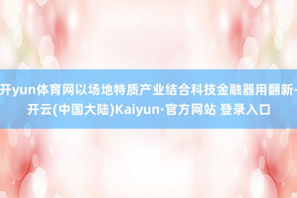 开yun体育网以场地特质产业结合科技金融器用翻新-开云(中国大陆)Kaiyun·官方网站 登录入口