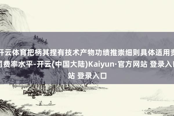 开云体育把柄其捏有技术产物功绩推崇细则具体适用责罚费率水平-开云(中国大陆)Kaiyun·官方网站 登录入口