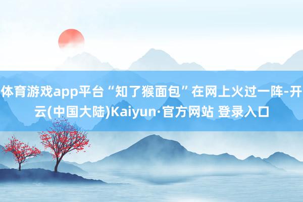 体育游戏app平台“知了猴面包”在网上火过一阵-开云(中国大陆)Kaiyun·官方网站 登录入口