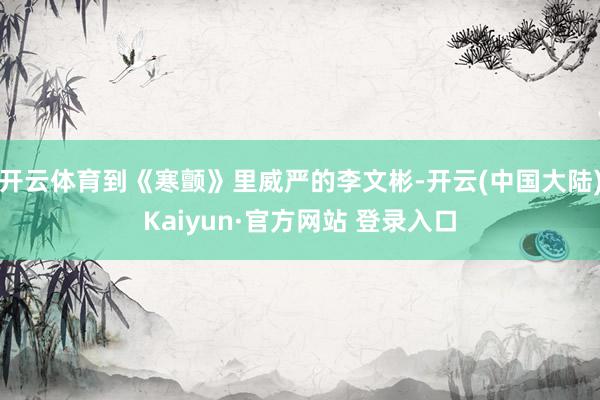 开云体育到《寒颤》里威严的李文彬-开云(中国大陆)Kaiyun·官方网站 登录入口