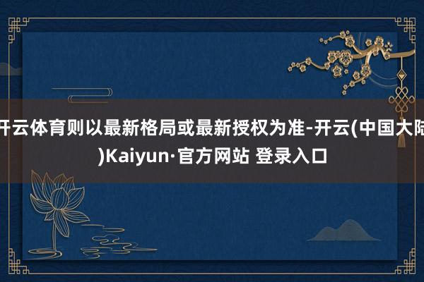 开云体育则以最新格局或最新授权为准-开云(中国大陆)Kaiyun·官方网站 登录入口