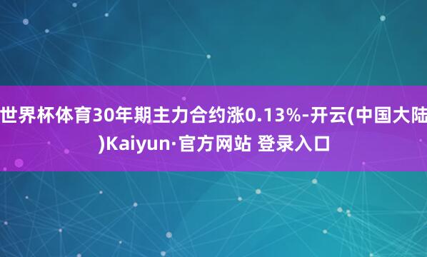 世界杯体育30年期主力合约涨0.13%-开云(中国大陆)Kaiyun·官方网站 登录入口