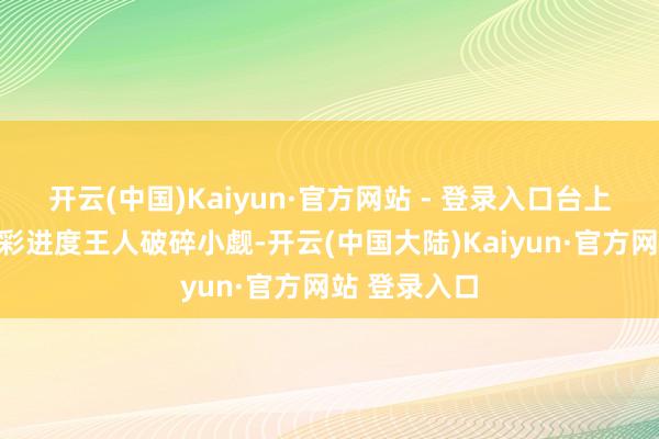 开云(中国)Kaiyun·官方网站 - 登录入口台上和台下的精彩进度王人破碎小觑-开云(中国大陆)Kaiyun·官方网站 登录入口