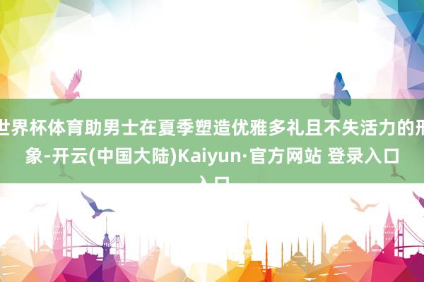 世界杯体育助男士在夏季塑造优雅多礼且不失活力的形象-开云(中国大陆)Kaiyun·官方网站 登录入口