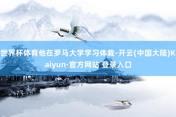 世界杯体育他在罗马大学学习体裁-开云(中国大陆)Kaiyun·官方网站 登录入口