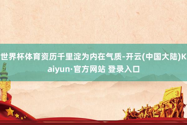 世界杯体育资历千里淀为内在气质-开云(中国大陆)Kaiyun·官方网站 登录入口