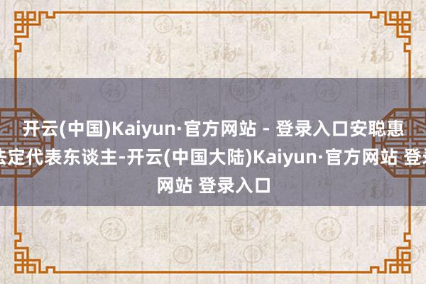 开云(中国)Kaiyun·官方网站 - 登录入口安聪惠卸任法定代表东谈主-开云(中国大陆)Kaiyun·官方网站 登录入口