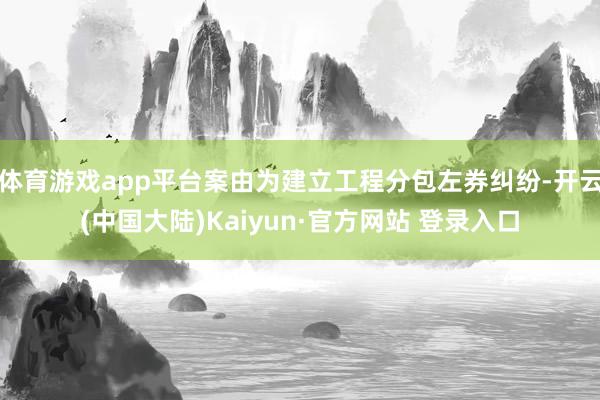 体育游戏app平台案由为建立工程分包左券纠纷-开云(中国大陆)Kaiyun·官方网站 登录入口