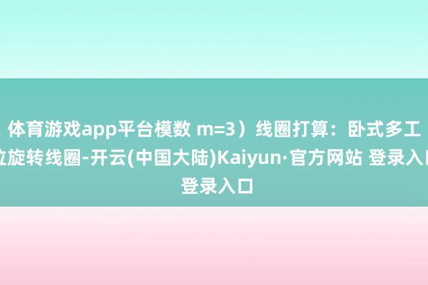 体育游戏app平台模数 m=3）线圈打算：卧式多工位旋转线圈-开云(中国大陆)Kaiyun·官方网站 登录入口