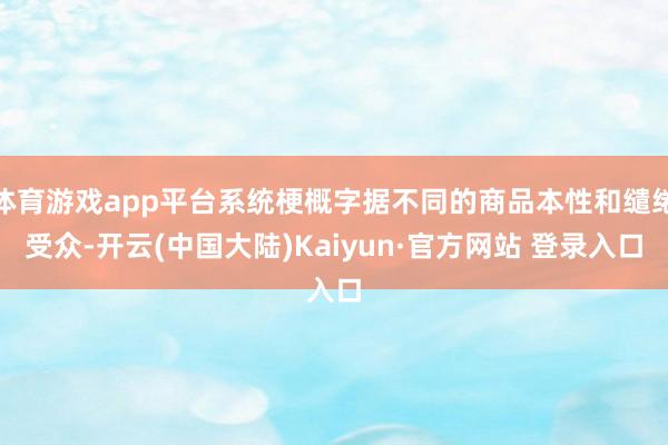 体育游戏app平台系统梗概字据不同的商品本性和缱绻受众-开云(中国大陆)Kaiyun·官方网站 登录入口