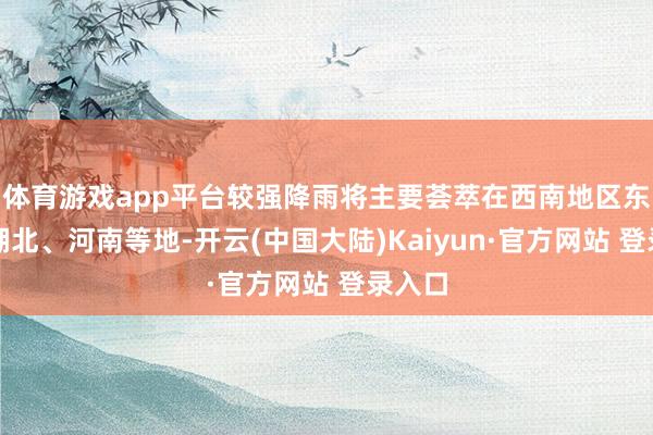 体育游戏app平台较强降雨将主要荟萃在西南地区东部及湖北、河南等地-开云(中国大陆)Kaiyun·官方网站 登录入口