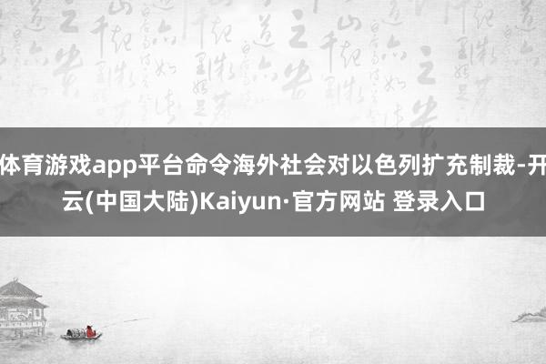 体育游戏app平台命令海外社会对以色列扩充制裁-开云(中国大陆)Kaiyun·官方网站 登录入口