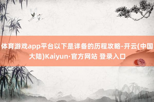 体育游戏app平台以下是详备的历程攻略-开云(中国大陆)Kaiyun·官方网站 登录入口