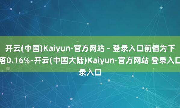 开云(中国)Kaiyun·官方网站 - 登录入口前值为下落0.16%-开云(中国大陆)Kaiyun·官方网站 登录入口