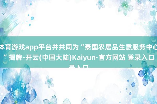 体育游戏app平台并共同为“泰国农居品生意服务中心”揭牌-开云(中国大陆)Kaiyun·官方网站 登录入口