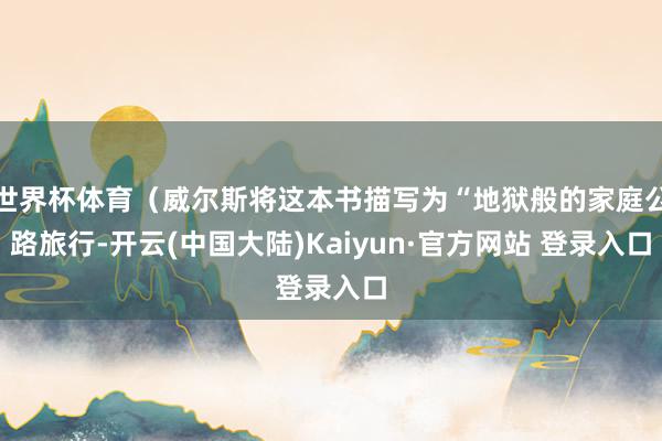 世界杯体育（威尔斯将这本书描写为“地狱般的家庭公路旅行-开云(中国大陆)Kaiyun·官方网站 登录入口