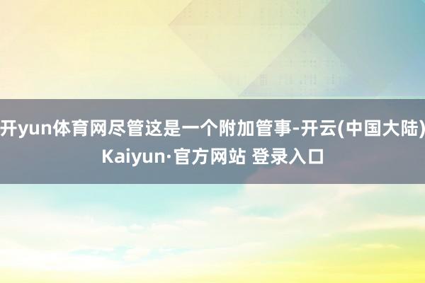 开yun体育网尽管这是一个附加管事-开云(中国大陆)Kaiyun·官方网站 登录入口