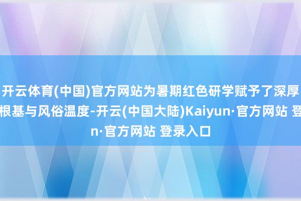 开云体育(中国)官方网站为暑期红色研学赋予了深厚的厚谊根基与风俗温度-开云(中国大陆)Kaiyun·官方网站 登录入口