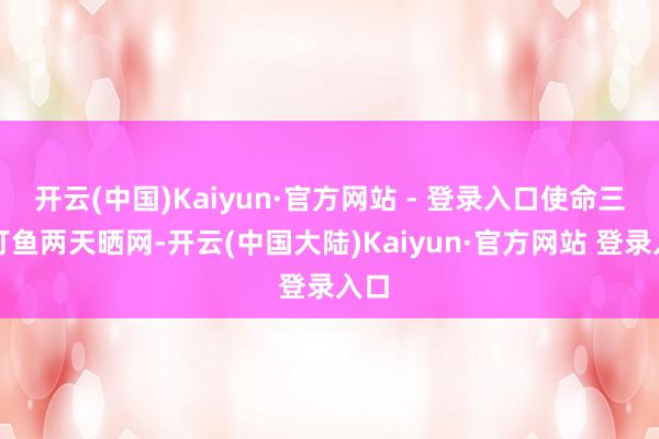 开云(中国)Kaiyun·官方网站 - 登录入口使命三天打鱼两天晒网-开云(中国大陆)Kaiyun·官方网站 登录入口
