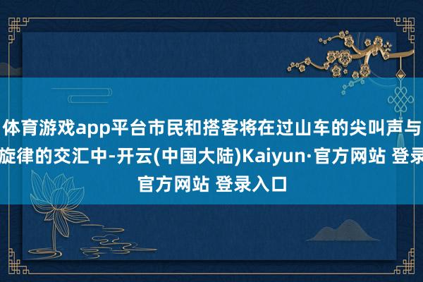 体育游戏app平台市民和搭客将在过山车的尖叫声与国风旋律的交汇中-开云(中国大陆)Kaiyun·官方网站 登录入口