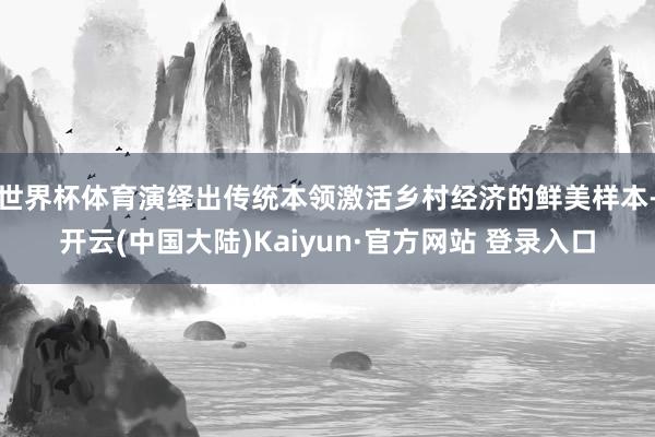 世界杯体育演绎出传统本领激活乡村经济的鲜美样本-开云(中国大陆)Kaiyun·官方网站 登录入口