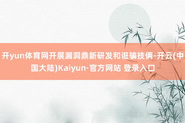 开yun体育网开展漏洞鼎新研发和诳骗技俩-开云(中国大陆)Kaiyun·官方网站 登录入口