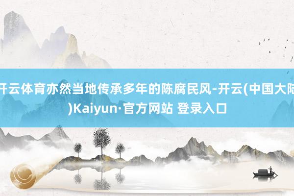 开云体育亦然当地传承多年的陈腐民风-开云(中国大陆)Kaiyun·官方网站 登录入口