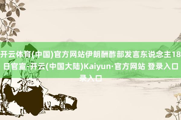 开云体育(中国)官方网站伊朗酬酢部发言东说念主18日官宣-开云(中国大陆)Kaiyun·官方网站 登录入口