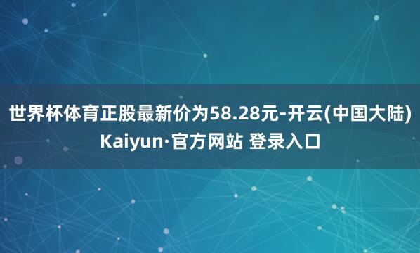 世界杯体育正股最新价为58.28元-开云(中国大陆)Kaiyun·官方网站 登录入口